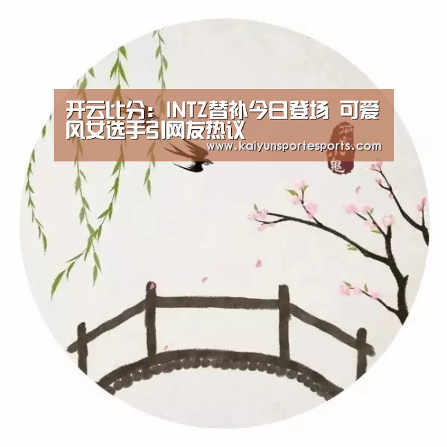 开云比分:INTZ替补今日登场 可爱风女选手引网友热议(图4) 开云体育赛事