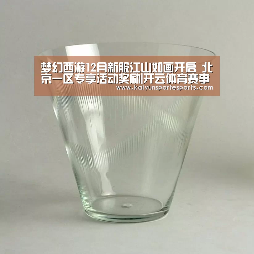 梦幻西游12月新服江山如画开启 北京一区专享活动奖励|开云体育赛事(图1) 开云热门赛事