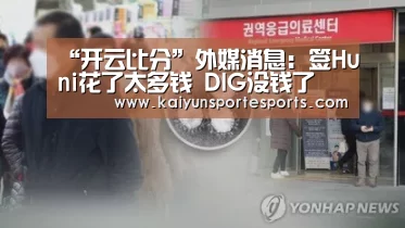 “开云比分”外媒消息:签Huni花了太多钱 DIG没钱了(图1) 开云热门赛事