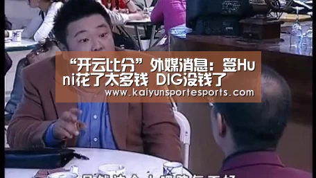 “开云比分”外媒消息:签Huni花了太多钱 DIG没钱了(图3) 开云体育赛事